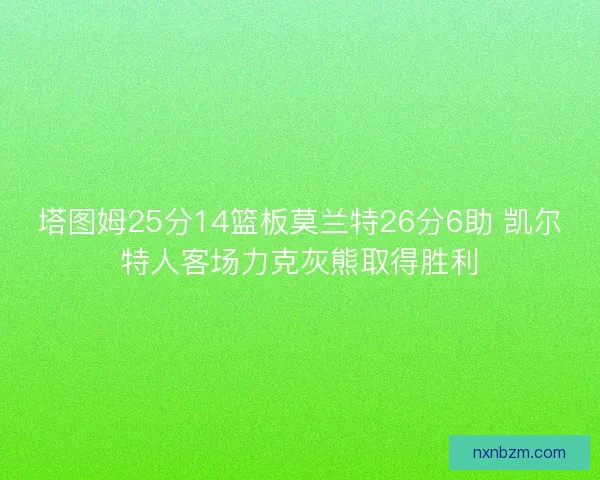塔图姆25分14篮板莫兰特26分6助 凯尔特人客场力克灰熊取得胜利 塔图姆25分14篮板莫兰特26分6助 凯尔特人客场力克灰熊取得胜利
