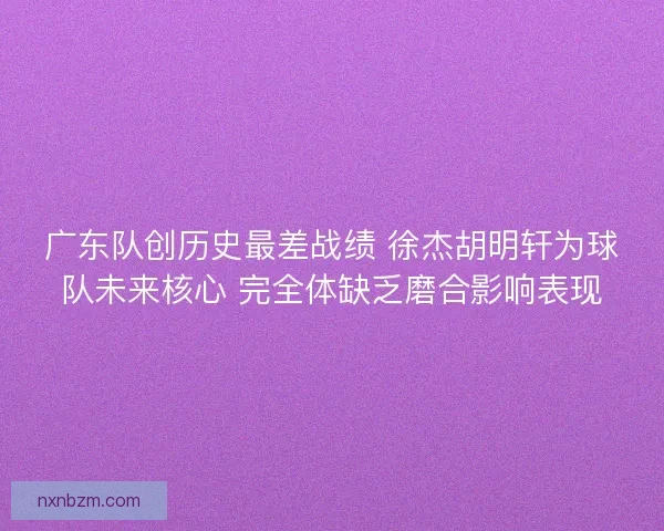 广东队创历史最差战绩 徐杰胡明轩为球队未来核心 完全体缺乏磨合影响表现 广东队创历史最差战绩 徐杰胡明轩为球队未来核心 完全体缺乏磨合影响表现