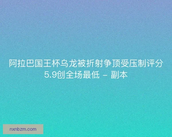 阿拉巴国王杯乌龙被折射争顶受压制评分5.9创全场最低 - 副本