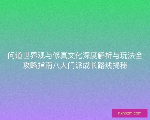 问道世界观与修真文化深度解析与玩法全攻略指南八大门派成长路线揭秘