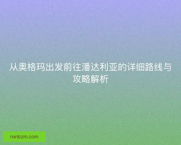 从奥格玛出发前往潘达利亚的详细路线与攻略解析 从奥格玛出发前往潘达利亚的详细路线与攻略解析