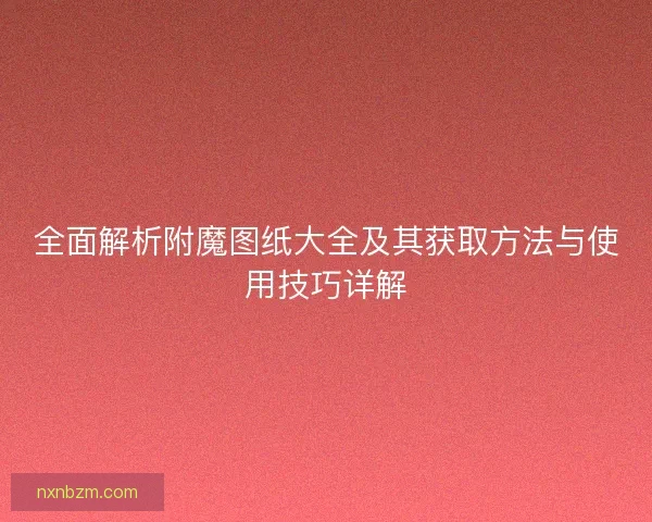 全面解析附魔图纸大全及其获取方法与使用技巧详解