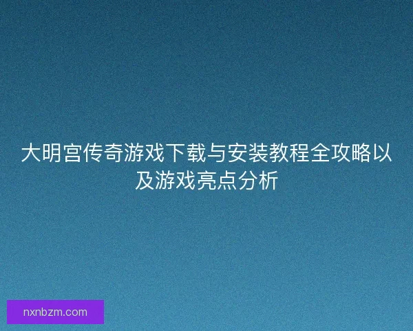 大明宫传奇游戏下载与安装教程全攻略以及游戏亮点分析 大明宫传奇游戏下载与安装教程全攻略以及游戏亮点分析
