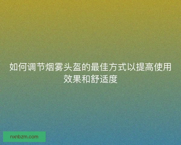 如何调节烟雾头盔的最佳方式以提高使用效果和舒适度