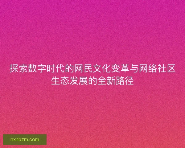 探索数字时代的网民文化变革与网络社区生态发展的全新路径