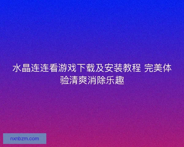 水晶连连看游戏下载及安装教程 完美体验清爽消除乐趣