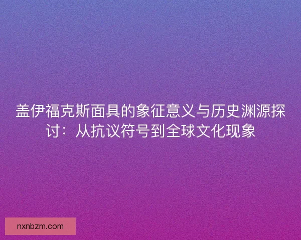 盖伊福克斯面具的象征意义与历史渊源探讨：从抗议符号到全球文化现象