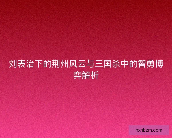 刘表治下的荆州风云与三国杀中的智勇博弈解析
