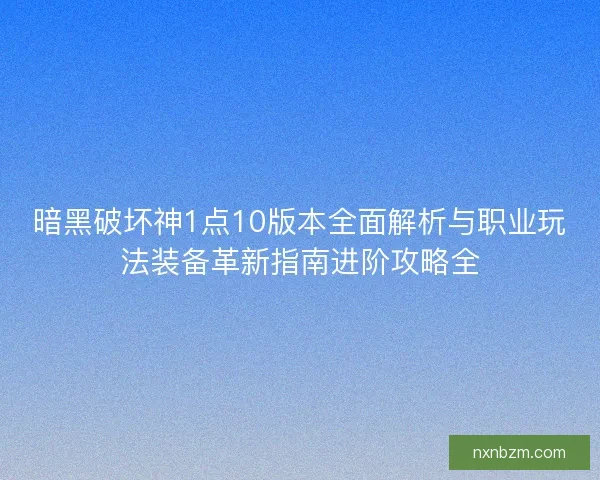 暗黑破坏神1点10版本全面解析与职业玩法装备革新指南进阶攻略全