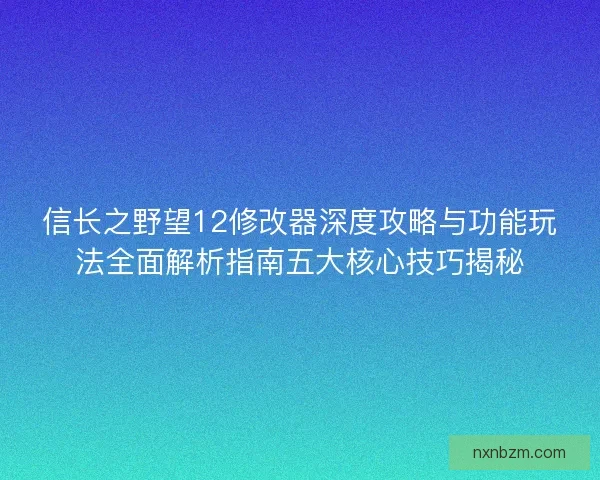 信长之野望12修改器深度攻略与功能玩法全面解析指南五大核心技巧揭秘