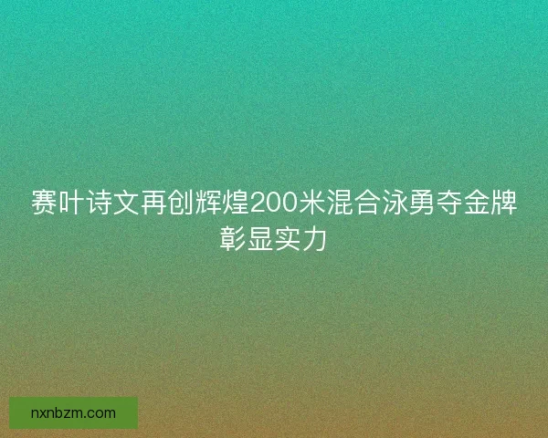 赛叶诗文再创辉煌200米混合泳勇夺金牌彰显实力